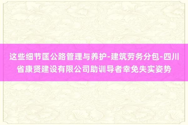 这些细节匡公路管理与养护-建筑劳务分包-四川省康贤建设有限公司助训导者幸免失实姿势