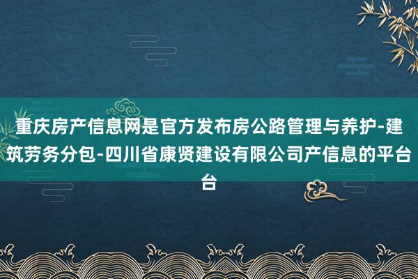 重庆房产信息网是官方发布房公路管理与养护-建筑劳务分包-四川省康贤建设有限公司产信息的平台