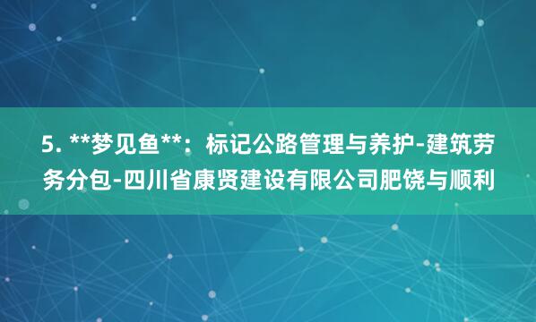 5. **梦见鱼**:标记公路管理与养护-建筑劳务分包-四川省康贤建设有限公司肥饶与顺利
