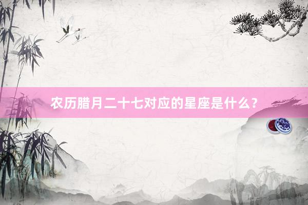 农历腊月二十七对应的星座是什么?