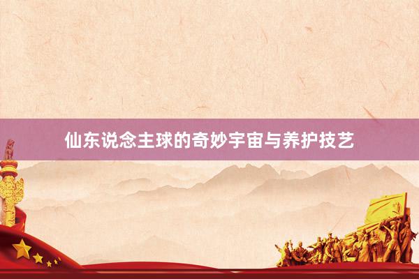 仙东说念主球的奇妙宇宙与养护技艺
