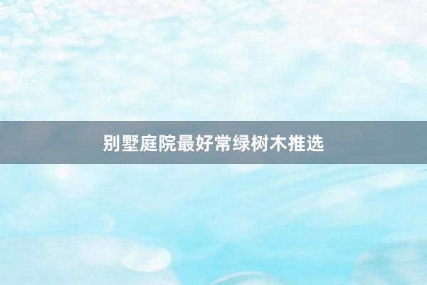 别墅庭院最好常绿树木推选