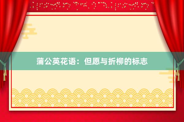 蒲公英花语：但愿与折柳的标志