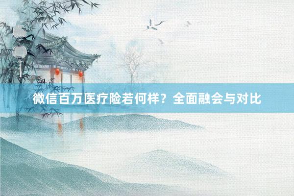 微信百万医疗险若何样？全面融会与对比