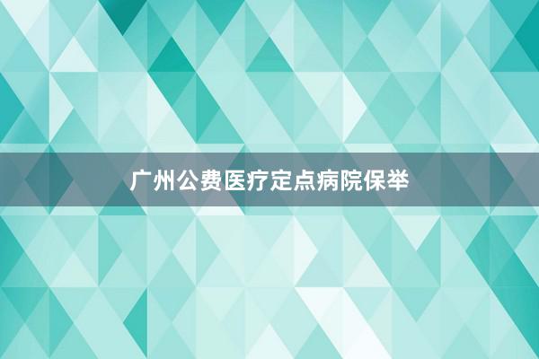 广州公费医疗定点病院保举