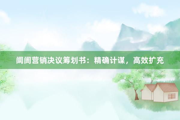 阛阓营销决议筹划书：精确计谋，高效扩充